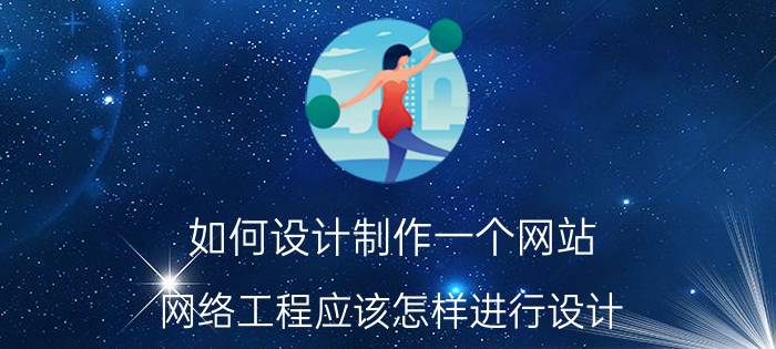 如何设计制作一个网站 网络工程应该怎样进行设计？实施的流程又是怎样的？